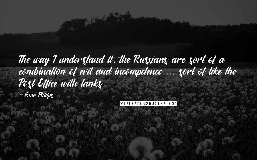 Emo Philips Quotes: The way I understand it, the Russians are sort of a combination of evil and incompetence ... sort of like the Post Office with tanks.