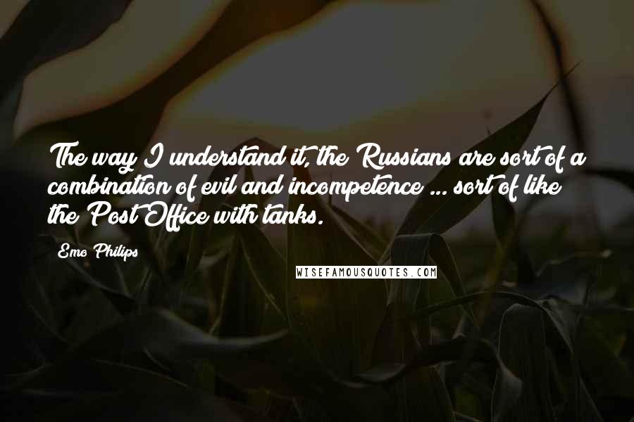 Emo Philips Quotes: The way I understand it, the Russians are sort of a combination of evil and incompetence ... sort of like the Post Office with tanks.