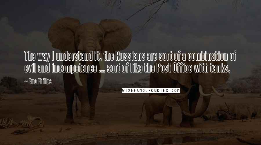 Emo Philips Quotes: The way I understand it, the Russians are sort of a combination of evil and incompetence ... sort of like the Post Office with tanks.