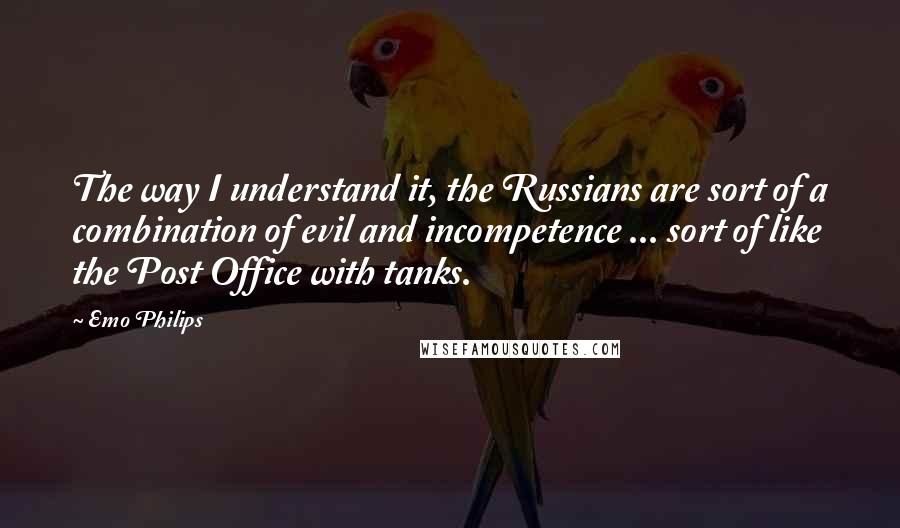 Emo Philips Quotes: The way I understand it, the Russians are sort of a combination of evil and incompetence ... sort of like the Post Office with tanks.