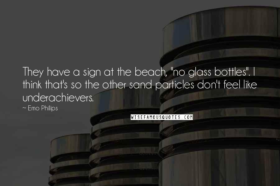 Emo Philips Quotes: They have a sign at the beach, "no glass bottles". I think that's so the other sand particles don't feel like underachievers.