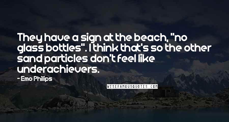 Emo Philips Quotes: They have a sign at the beach, "no glass bottles". I think that's so the other sand particles don't feel like underachievers.