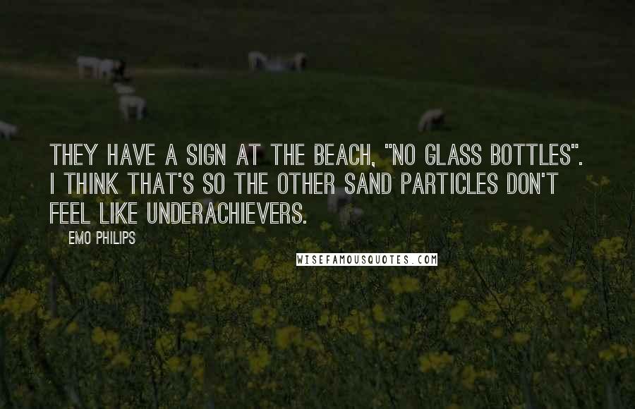 Emo Philips Quotes: They have a sign at the beach, "no glass bottles". I think that's so the other sand particles don't feel like underachievers.