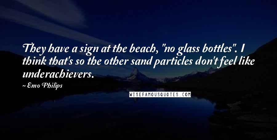 Emo Philips Quotes: They have a sign at the beach, "no glass bottles". I think that's so the other sand particles don't feel like underachievers.