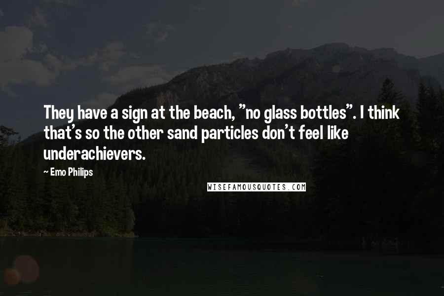 Emo Philips Quotes: They have a sign at the beach, "no glass bottles". I think that's so the other sand particles don't feel like underachievers.