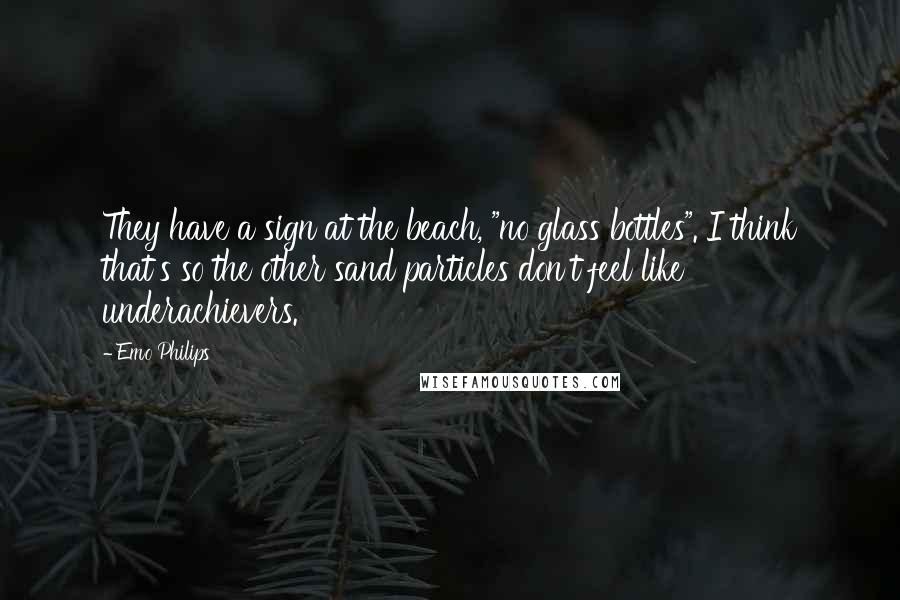 Emo Philips Quotes: They have a sign at the beach, "no glass bottles". I think that's so the other sand particles don't feel like underachievers.