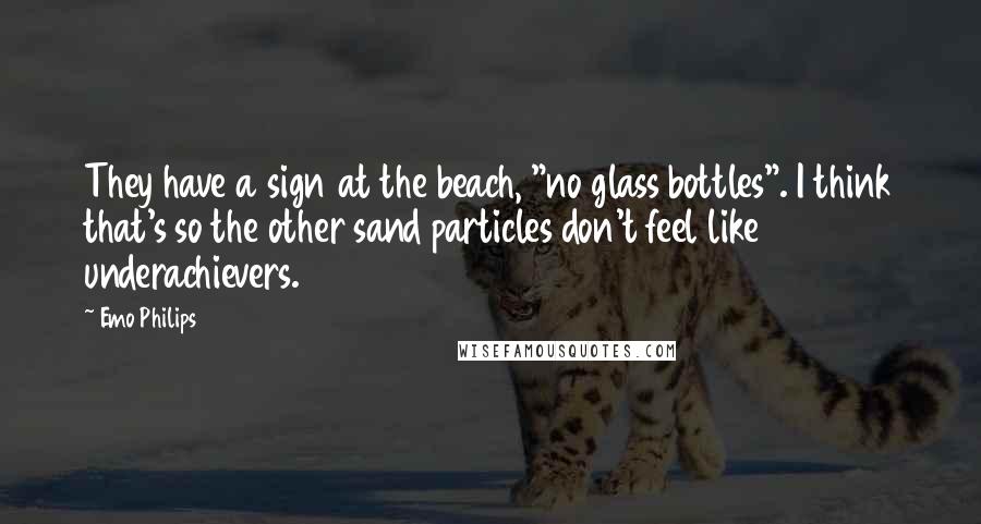 Emo Philips Quotes: They have a sign at the beach, "no glass bottles". I think that's so the other sand particles don't feel like underachievers.
