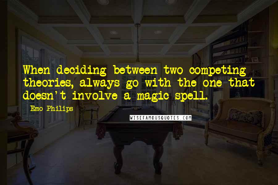 Emo Philips Quotes: When deciding between two competing theories, always go with the one that doesn't involve a magic spell.