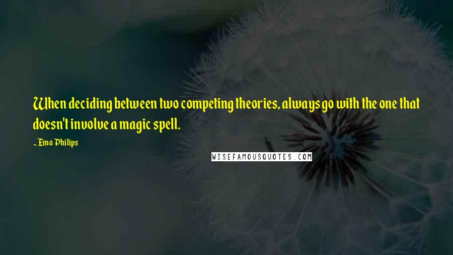 Emo Philips Quotes: When deciding between two competing theories, always go with the one that doesn't involve a magic spell.