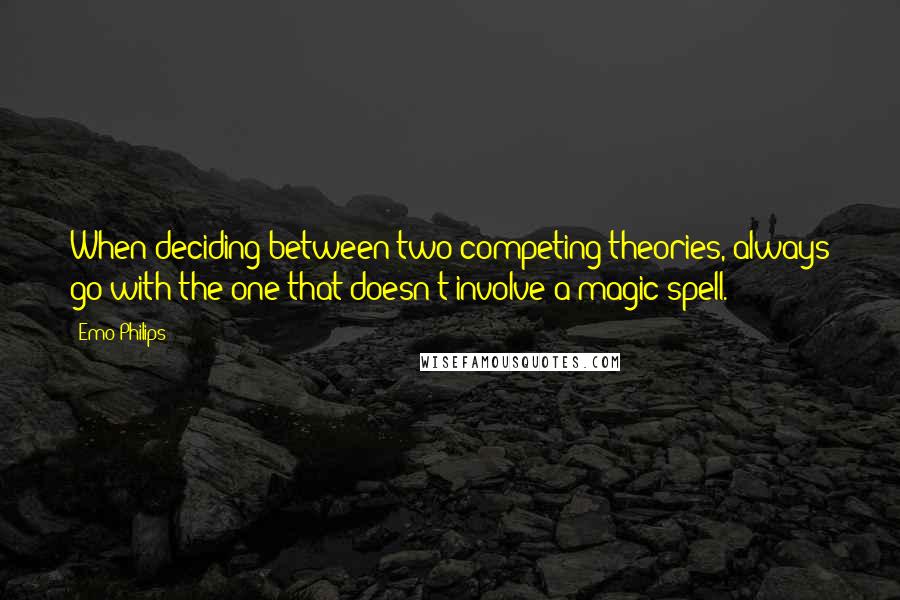 Emo Philips Quotes: When deciding between two competing theories, always go with the one that doesn't involve a magic spell.