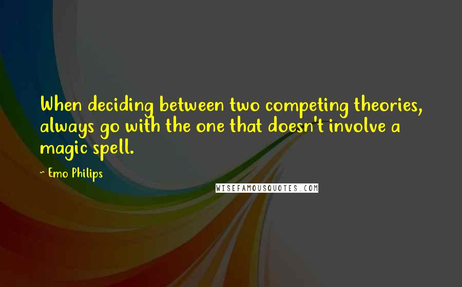 Emo Philips Quotes: When deciding between two competing theories, always go with the one that doesn't involve a magic spell.