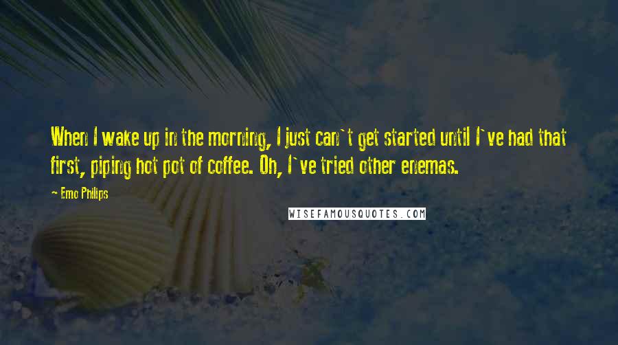 Emo Philips Quotes: When I wake up in the morning, I just can't get started until I've had that first, piping hot pot of coffee. Oh, I've tried other enemas.