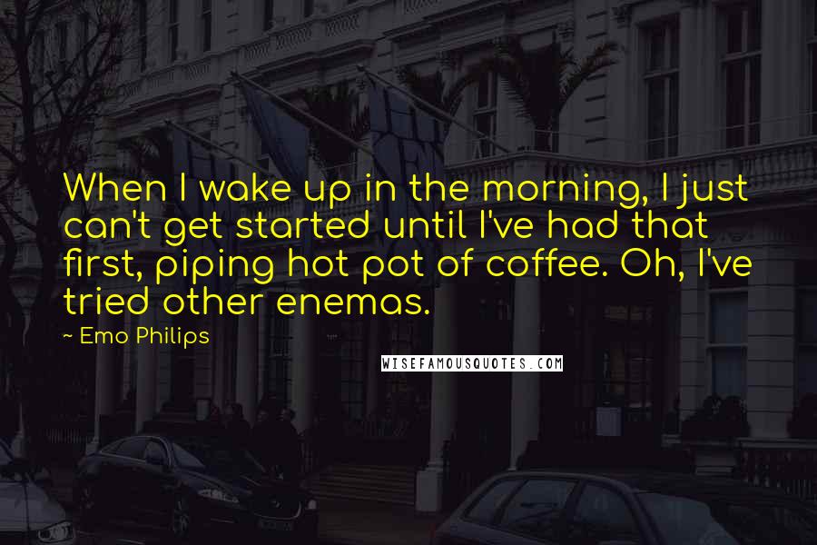 Emo Philips Quotes: When I wake up in the morning, I just can't get started until I've had that first, piping hot pot of coffee. Oh, I've tried other enemas.