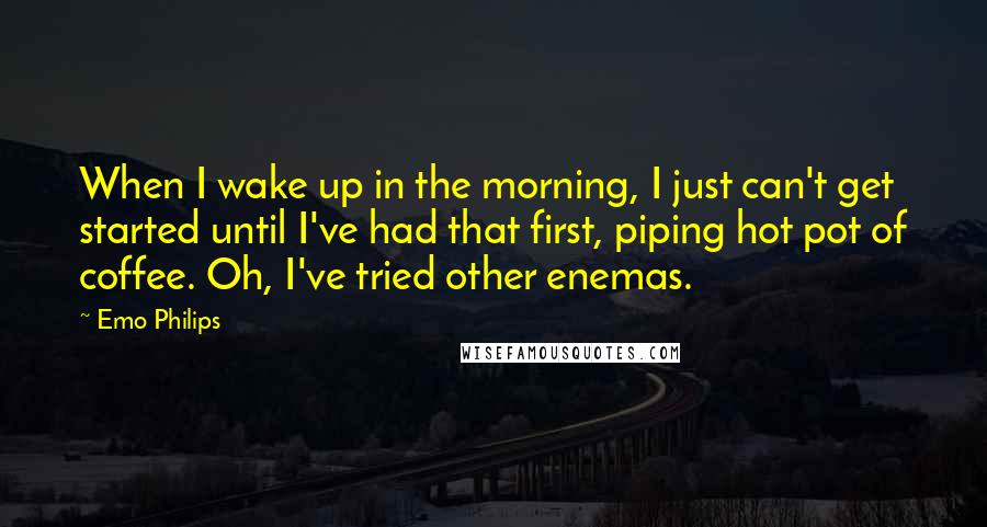 Emo Philips Quotes: When I wake up in the morning, I just can't get started until I've had that first, piping hot pot of coffee. Oh, I've tried other enemas.