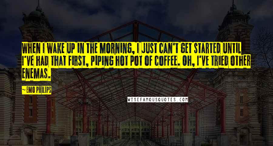 Emo Philips Quotes: When I wake up in the morning, I just can't get started until I've had that first, piping hot pot of coffee. Oh, I've tried other enemas.