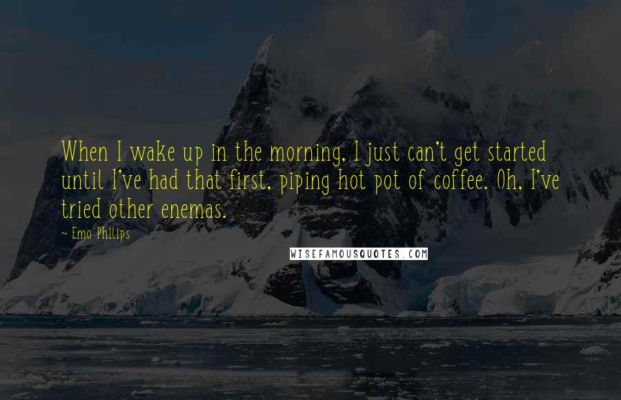 Emo Philips Quotes: When I wake up in the morning, I just can't get started until I've had that first, piping hot pot of coffee. Oh, I've tried other enemas.