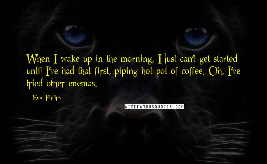 Emo Philips Quotes: When I wake up in the morning, I just can't get started until I've had that first, piping hot pot of coffee. Oh, I've tried other enemas.