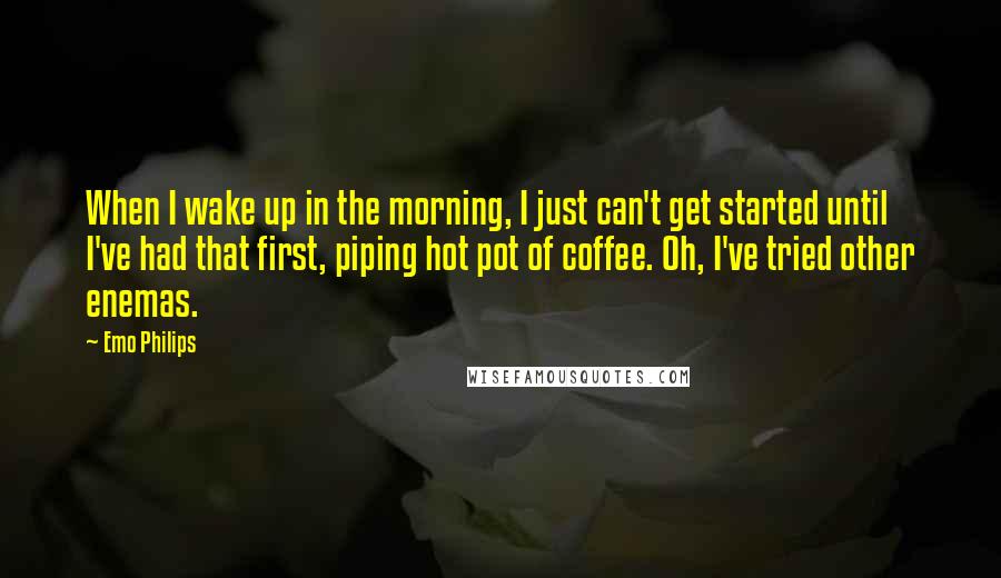 Emo Philips Quotes: When I wake up in the morning, I just can't get started until I've had that first, piping hot pot of coffee. Oh, I've tried other enemas.