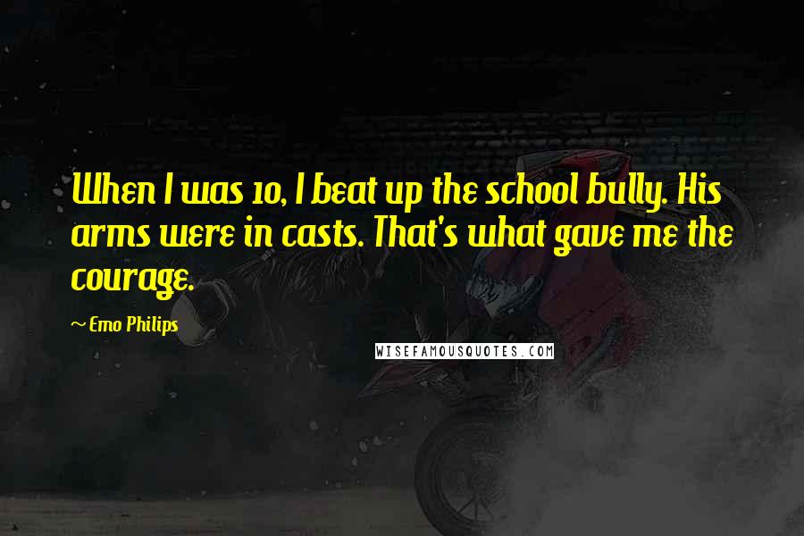 Emo Philips Quotes: When I was 10, I beat up the school bully. His arms were in casts. That's what gave me the courage.