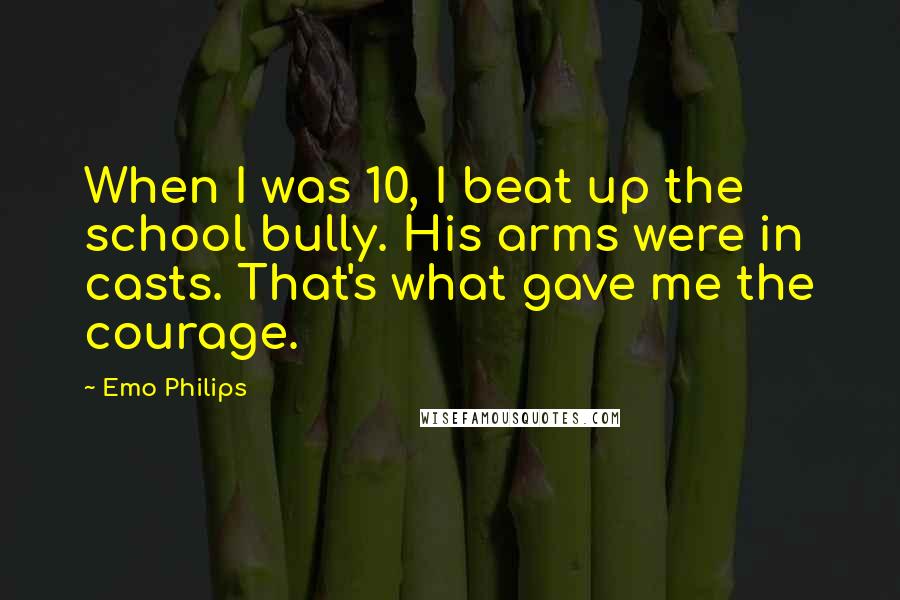 Emo Philips Quotes: When I was 10, I beat up the school bully. His arms were in casts. That's what gave me the courage.