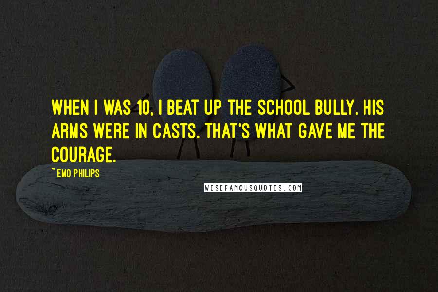 Emo Philips Quotes: When I was 10, I beat up the school bully. His arms were in casts. That's what gave me the courage.