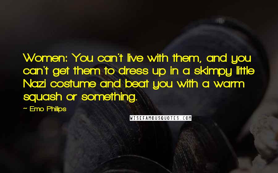 Emo Philips Quotes: Women: You can't live with them, and you can't get them to dress up in a skimpy little Nazi costume and beat you with a warm squash or something.
