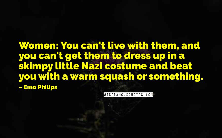 Emo Philips Quotes: Women: You can't live with them, and you can't get them to dress up in a skimpy little Nazi costume and beat you with a warm squash or something.