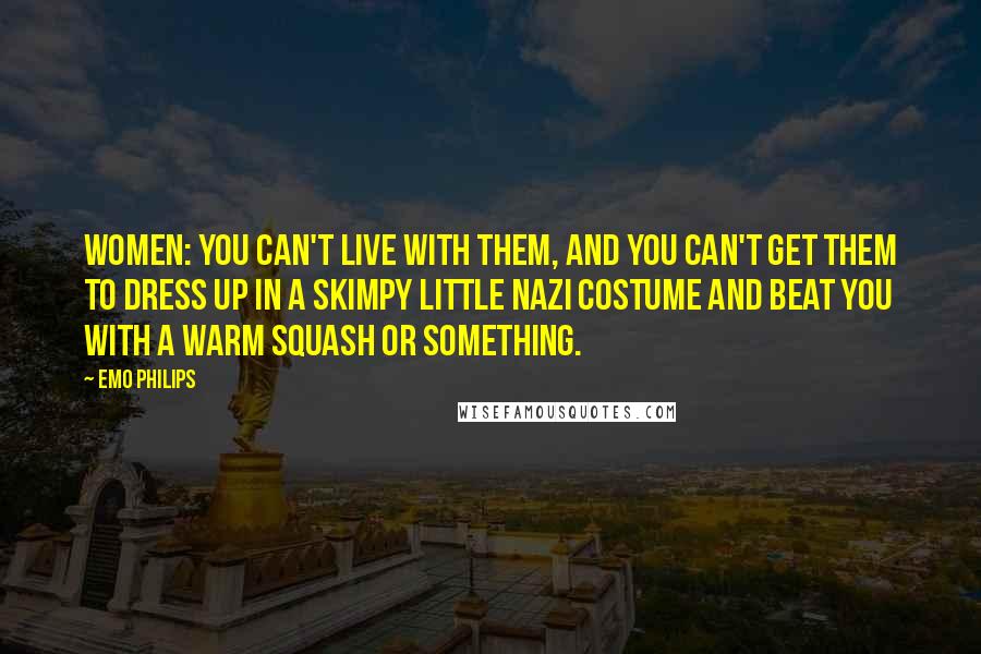 Emo Philips Quotes: Women: You can't live with them, and you can't get them to dress up in a skimpy little Nazi costume and beat you with a warm squash or something.