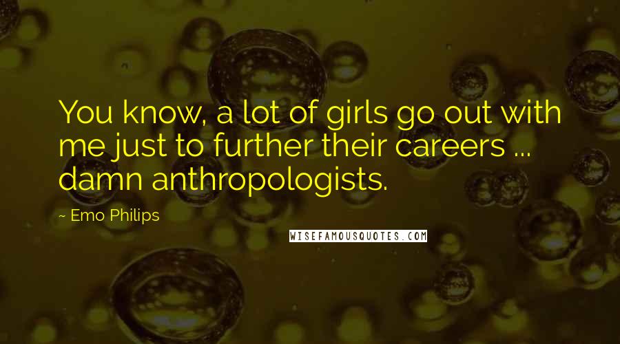 Emo Philips Quotes: You know, a lot of girls go out with me just to further their careers ... damn anthropologists.