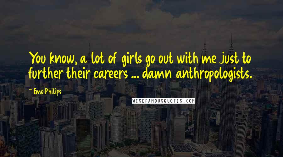 Emo Philips Quotes: You know, a lot of girls go out with me just to further their careers ... damn anthropologists.