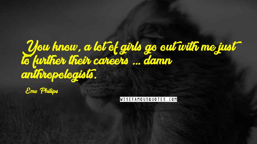 Emo Philips Quotes: You know, a lot of girls go out with me just to further their careers ... damn anthropologists.