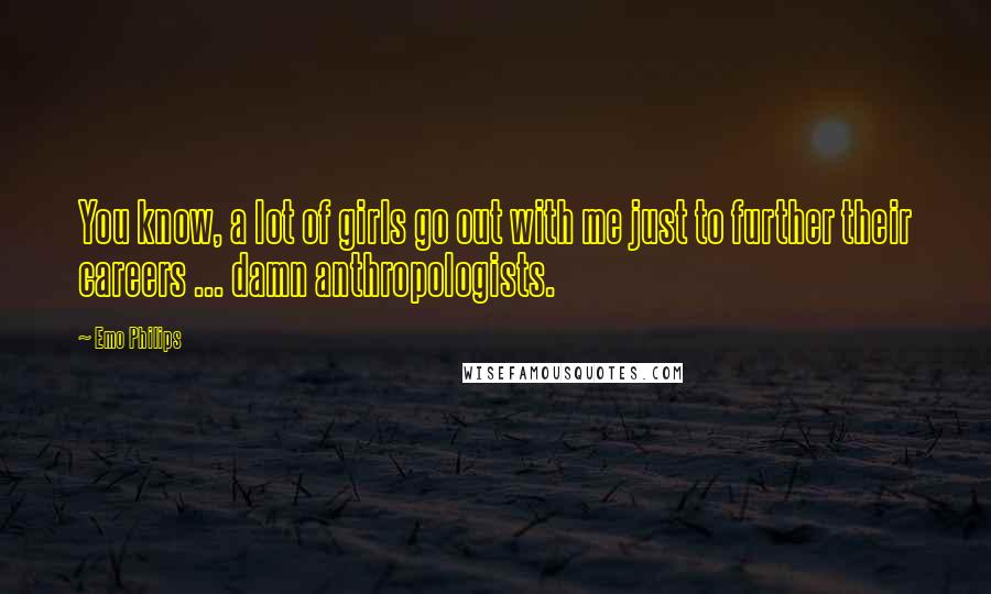 Emo Philips Quotes: You know, a lot of girls go out with me just to further their careers ... damn anthropologists.