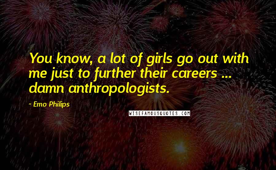 Emo Philips Quotes: You know, a lot of girls go out with me just to further their careers ... damn anthropologists.