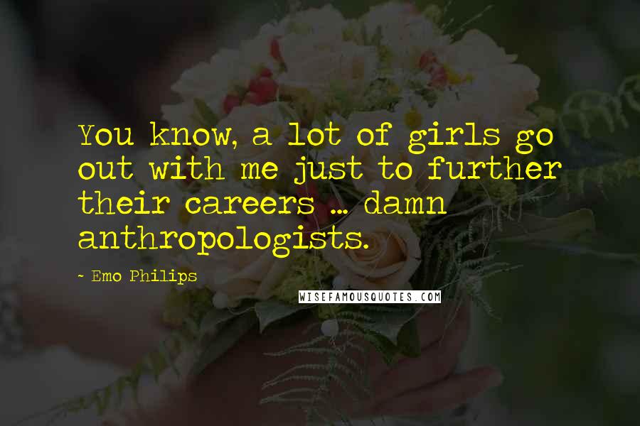 Emo Philips Quotes: You know, a lot of girls go out with me just to further their careers ... damn anthropologists.