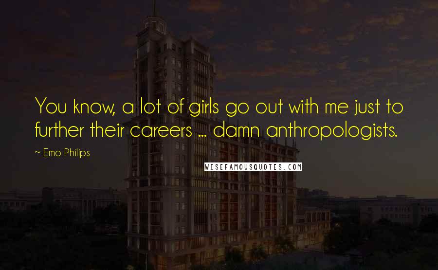 Emo Philips Quotes: You know, a lot of girls go out with me just to further their careers ... damn anthropologists.