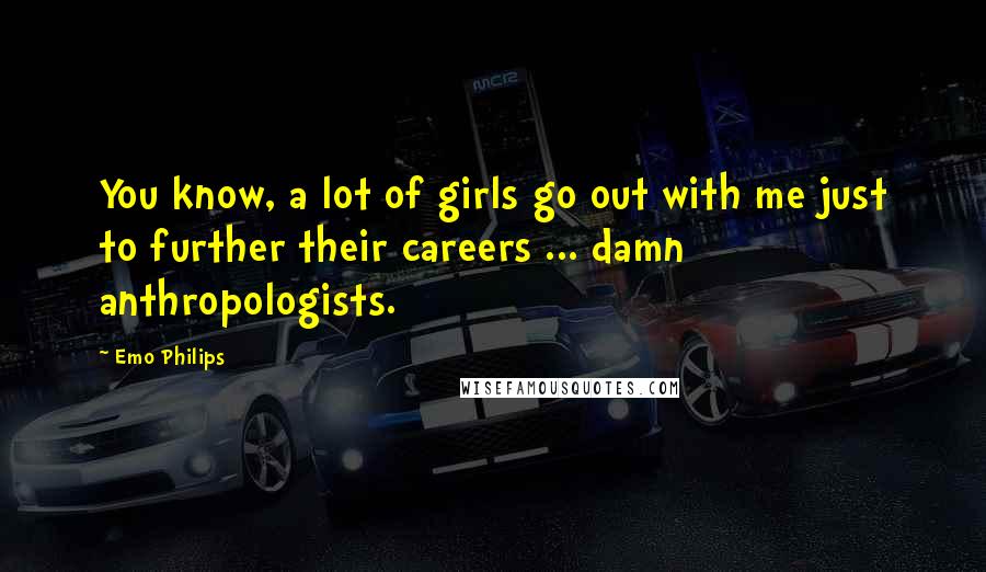 Emo Philips Quotes: You know, a lot of girls go out with me just to further their careers ... damn anthropologists.