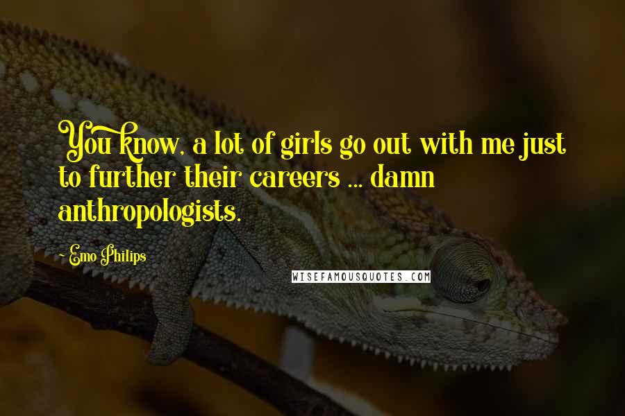 Emo Philips Quotes: You know, a lot of girls go out with me just to further their careers ... damn anthropologists.