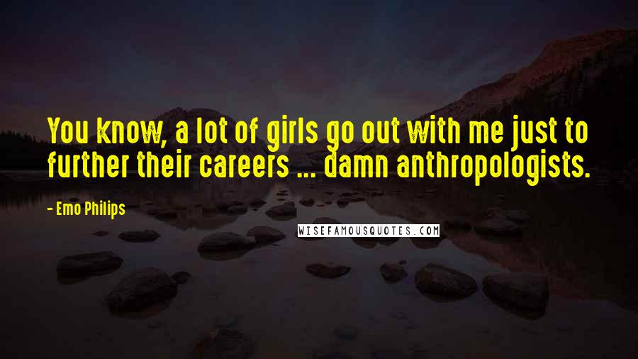 Emo Philips Quotes: You know, a lot of girls go out with me just to further their careers ... damn anthropologists.