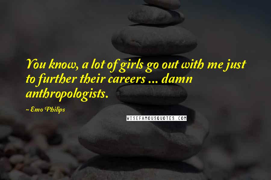 Emo Philips Quotes: You know, a lot of girls go out with me just to further their careers ... damn anthropologists.