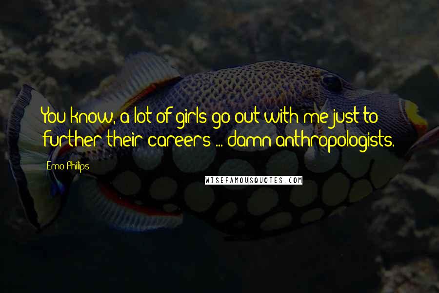 Emo Philips Quotes: You know, a lot of girls go out with me just to further their careers ... damn anthropologists.
