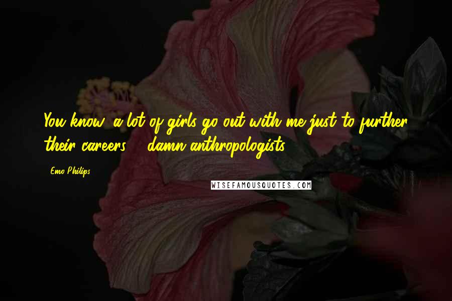 Emo Philips Quotes: You know, a lot of girls go out with me just to further their careers ... damn anthropologists.