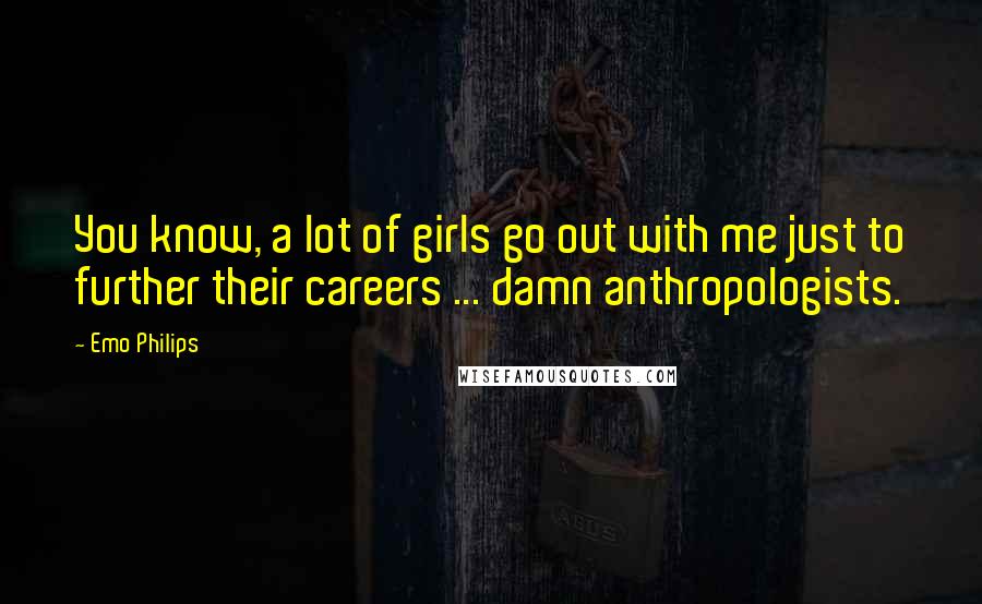 Emo Philips Quotes: You know, a lot of girls go out with me just to further their careers ... damn anthropologists.