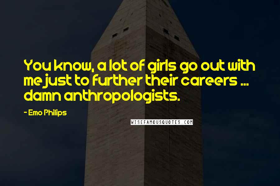 Emo Philips Quotes: You know, a lot of girls go out with me just to further their careers ... damn anthropologists.