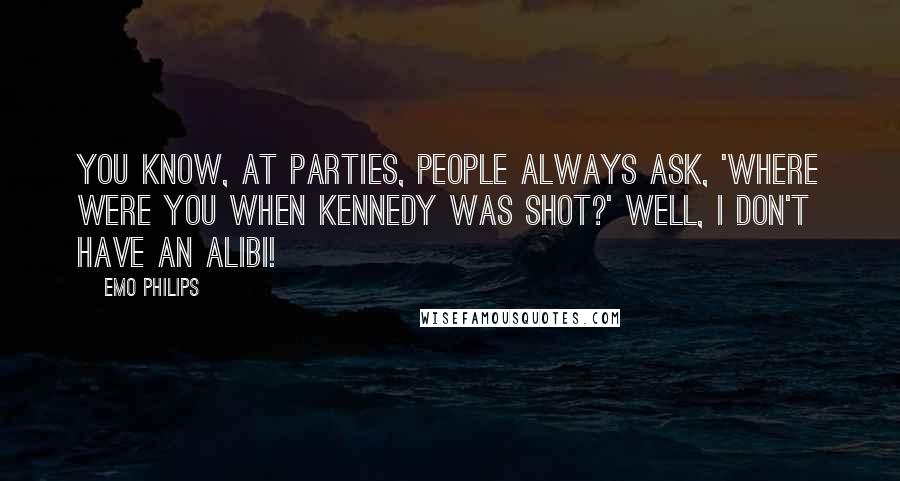 Emo Philips Quotes: You know, at parties, people always ask, 'Where were you when Kennedy was shot?' Well, I don't have an alibi!
