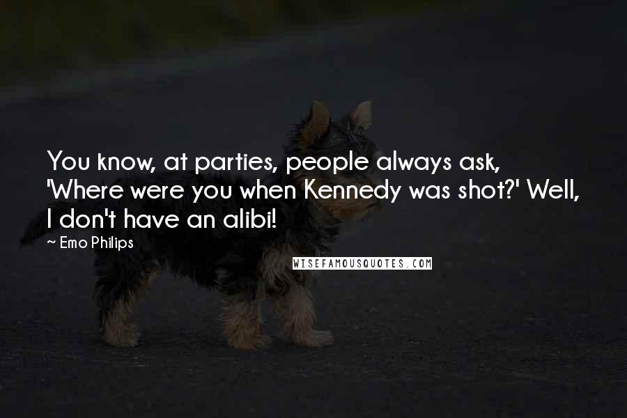 Emo Philips Quotes: You know, at parties, people always ask, 'Where were you when Kennedy was shot?' Well, I don't have an alibi!