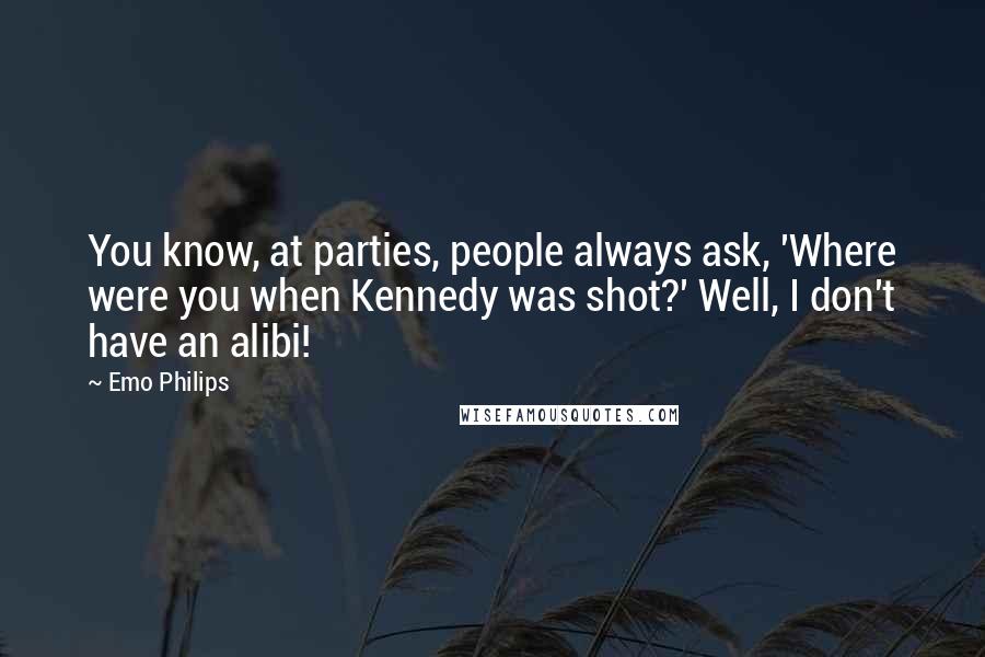 Emo Philips Quotes: You know, at parties, people always ask, 'Where were you when Kennedy was shot?' Well, I don't have an alibi!