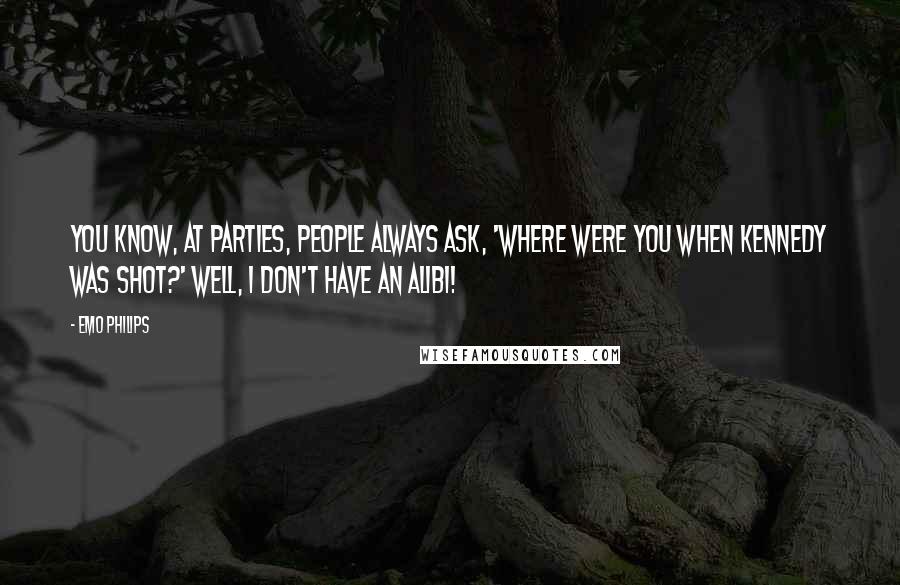 Emo Philips Quotes: You know, at parties, people always ask, 'Where were you when Kennedy was shot?' Well, I don't have an alibi!