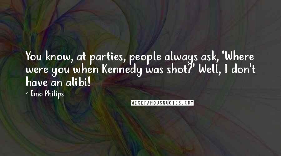 Emo Philips Quotes: You know, at parties, people always ask, 'Where were you when Kennedy was shot?' Well, I don't have an alibi!