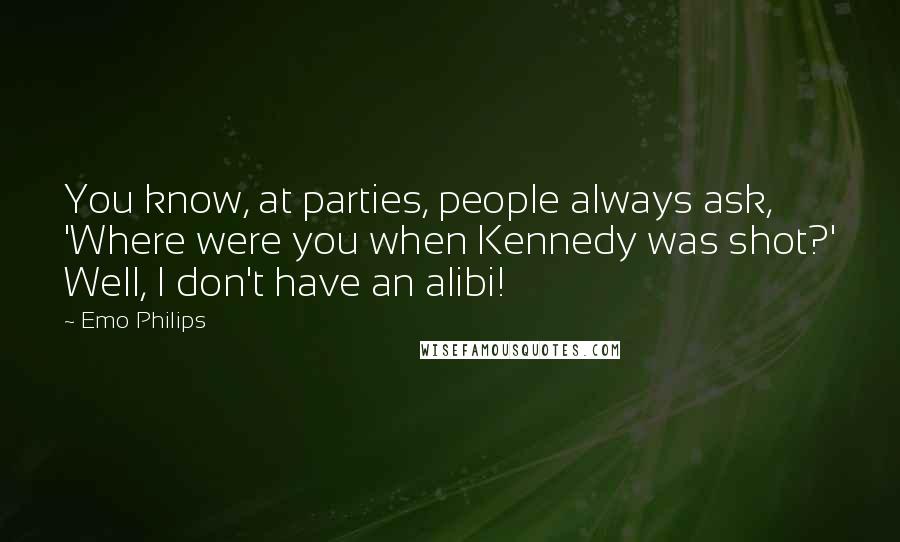 Emo Philips Quotes: You know, at parties, people always ask, 'Where were you when Kennedy was shot?' Well, I don't have an alibi!