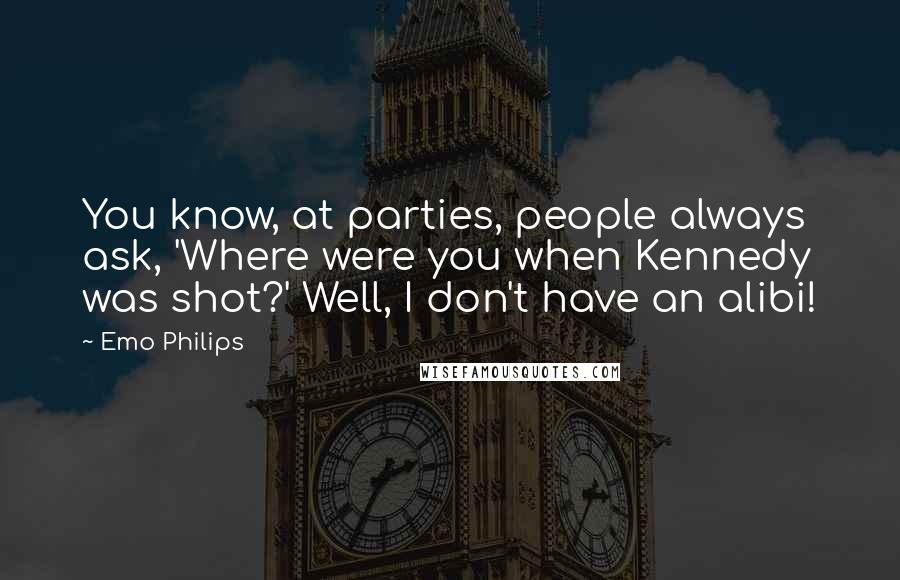 Emo Philips Quotes: You know, at parties, people always ask, 'Where were you when Kennedy was shot?' Well, I don't have an alibi!